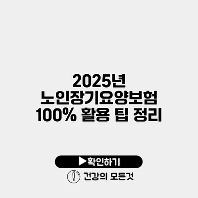 2025년 노인장기요양보험 100% 활용 팁 정리