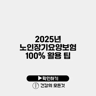 2025년 노인장기요양보험 100% 활용 팁