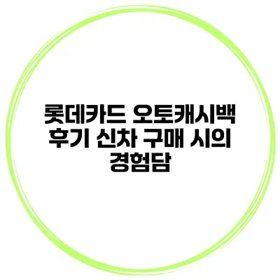 롯데카드 오토캐시백 후기 신차 구매 시의 경험담