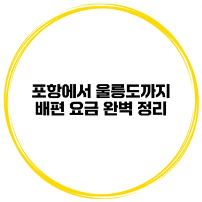 포항에서 울릉도까지 배편 요금 완벽 정리