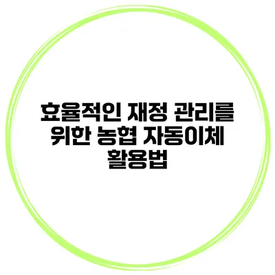 효율적인 재정 관리를 위한 농협 자동이체 활용법