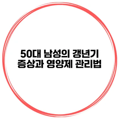 50대 남성의 갱년기 증상과 영양제 관리법