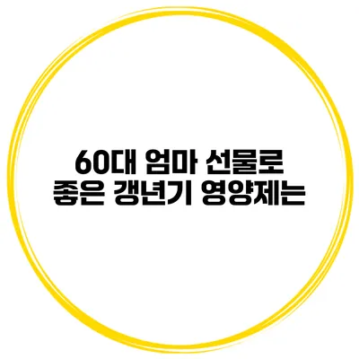 60대 엄마 선물로 좋은 갱년기 영양제는?