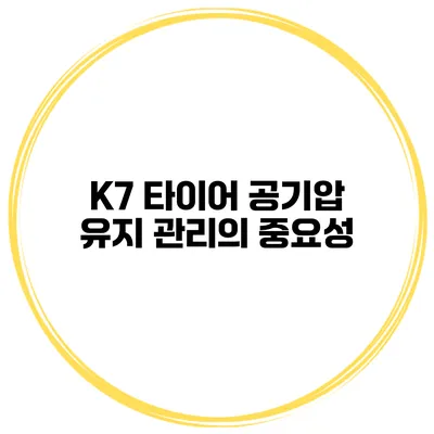 K7 타이어 공기압 유지 관리의 중요성