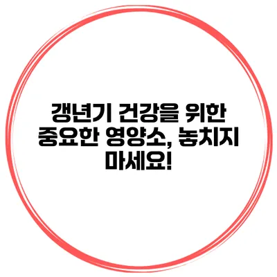 갱년기 건강을 위한 중요한 영양소, 놓치지 마세요!