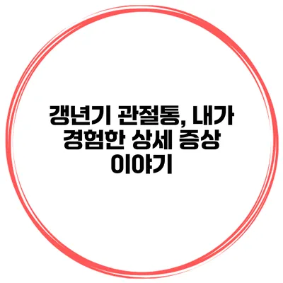 갱년기 관절통, 내가 경험한 상세 증상 이야기