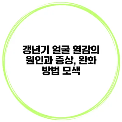 갱년기 얼굴 열감의 원인과 증상, 완화 방법 모색