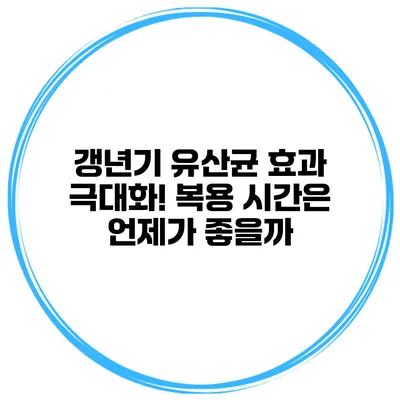 갱년기 유산균 효과 극대화! 복용 시간은 언제가 좋을까?