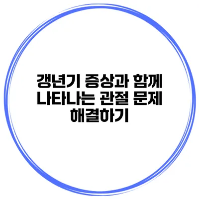 갱년기 증상과 함께 나타나는 관절 문제 해결하기
