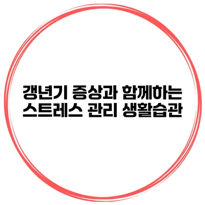 갱년기 증상과 함께하는 스트레스 관리 생활습관