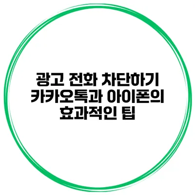 광고 전화 차단하기 카카오톡과 아이폰의 효과적인 팁