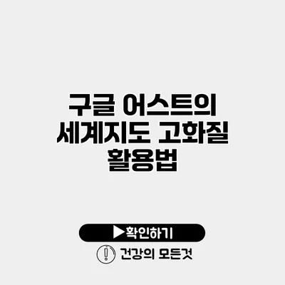 구글 어스트의 세계지도 고화질 활용법