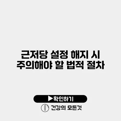 근저당 설정 해지 시 주의해야 할 법적 절차