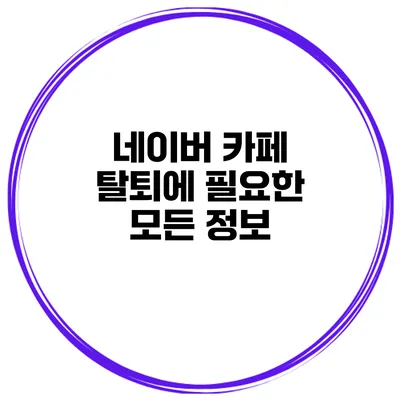 네이버 카페 탈퇴에 필요한 모든 정보
