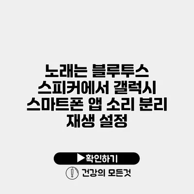 노래는 블루투스 스피커에서 갤럭시 스마트폰 앱 소리 분리 재생 설정