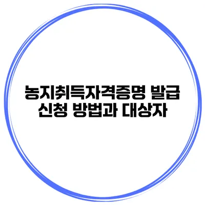 농지취득자격증명 발급 신청 방법과 대상자