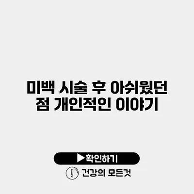 미백 시술 후 아쉬웠던 점 개인적인 이야기