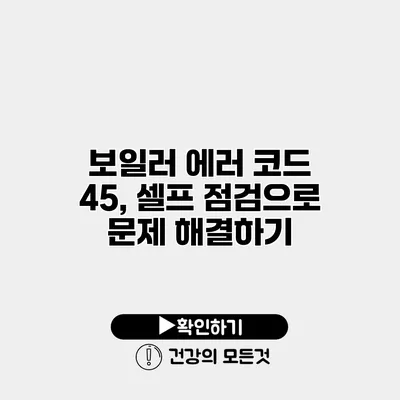 보일러 에러 코드 45, 셀프 점검으로 문제 해결하기