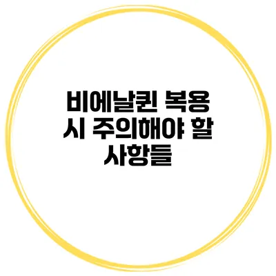 비에날퀸 복용 시 주의해야 할 사항들