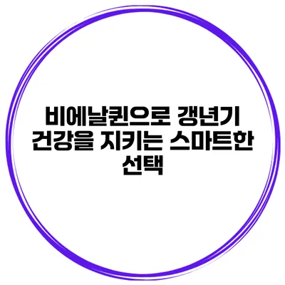 비에날퀸으로 갱년기 건강을 지키는 스마트한 선택