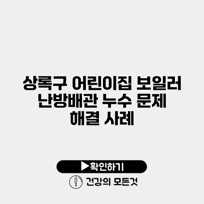 상록구 어린이집 보일러 난방배관 누수 문제 해결 사례