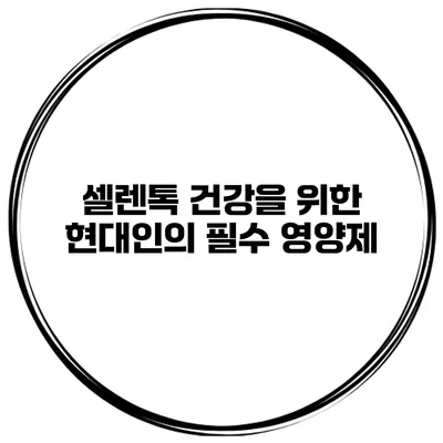 셀렌톡 건강을 위한 현대인의 필수 영양제