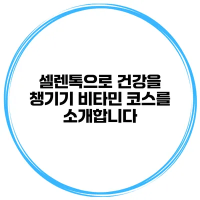 셀렌톡으로 건강을 챙기기 비타민 코스를 소개합니다