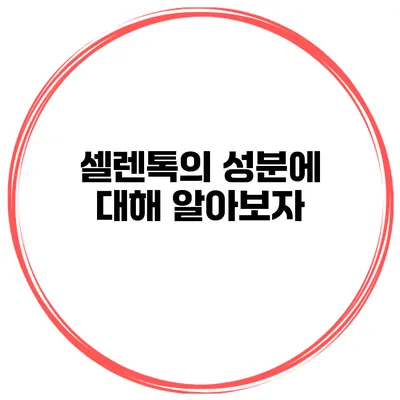 셀렌톡의 성분에 대해 알아보자