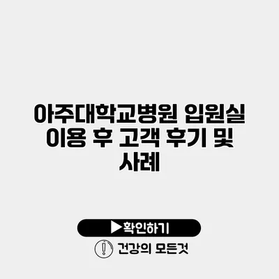 아주대학교병원 입원실 이용 후 고객 후기 및 사례