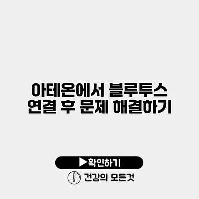 아테온에서 블루투스 연결 후 문제 해결하기
