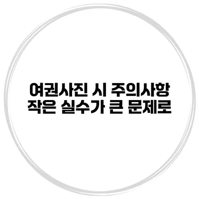 여권사진 시 주의사항 작은 실수가 큰 문제로
