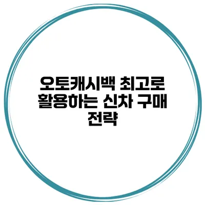오토캐시백 최고로 활용하는 신차 구매 전략
