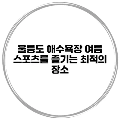 울릉도 해수욕장 여름 스포츠를 즐기는 최적의 장소