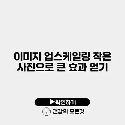 이미지 업스케일링 작은 사진으로 큰 효과 얻기