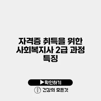 자격증 취득을 위한 사회복지사 2급 과정 특징