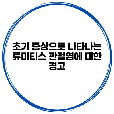 초기 증상으로 나타나는 류마티스 관절염에 대한 경고