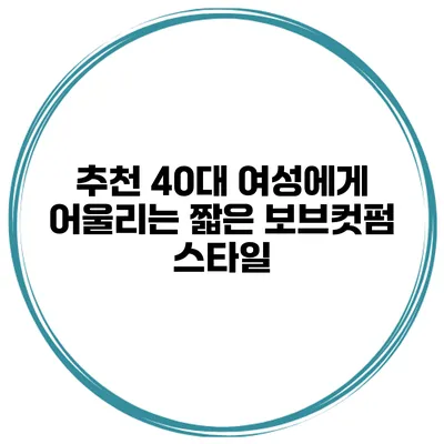 추천 40대 여성에게 어울리는 짧은 보브컷펌 스타일