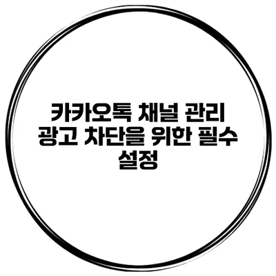 카카오톡 채널 관리 광고 차단을 위한 필수 설정