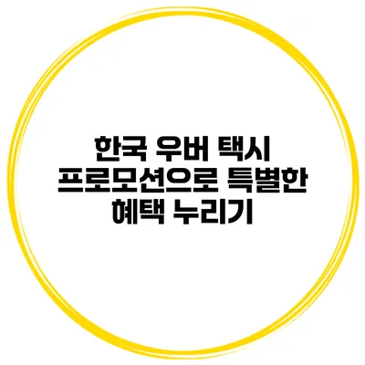 한국 우버 택시 프로모션으로 특별한 혜택 누리기